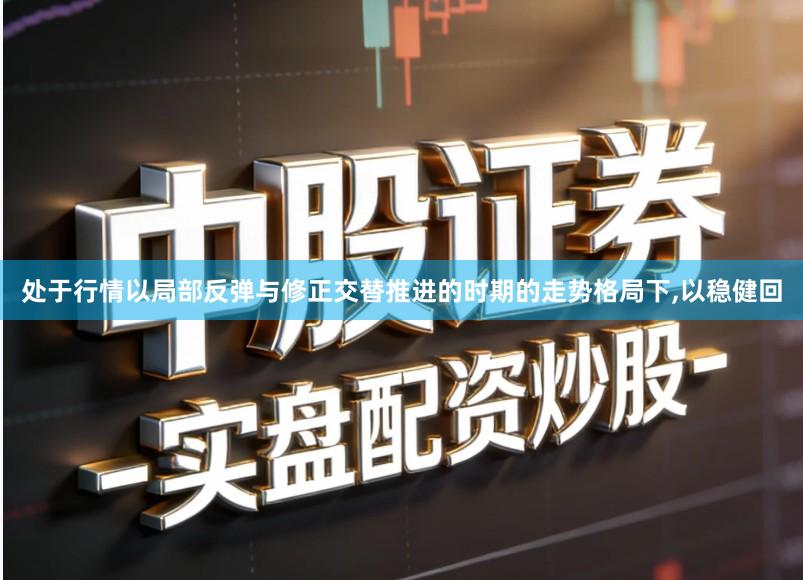 处于行情以局部反弹与修正交替推进的时期的走势格局下,以稳健回