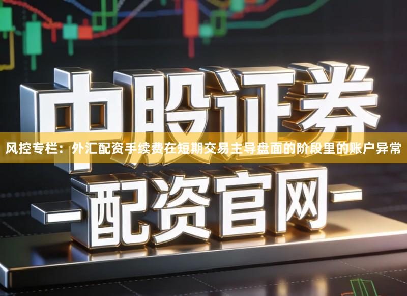 风控专栏：外汇配资手续费在短期交易主导盘面的阶段里的账户异常