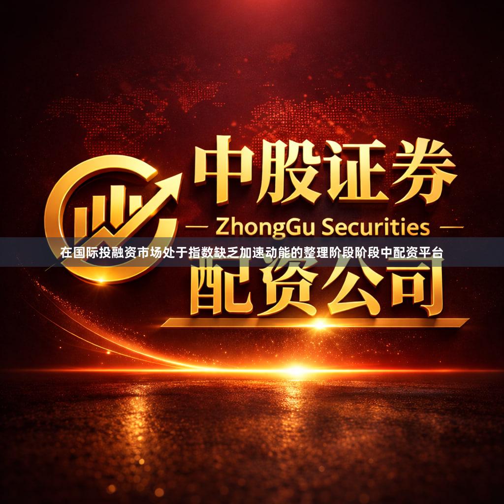 在国际投融资市场处于指数缺乏加速动能的整理阶段阶段中配资平台