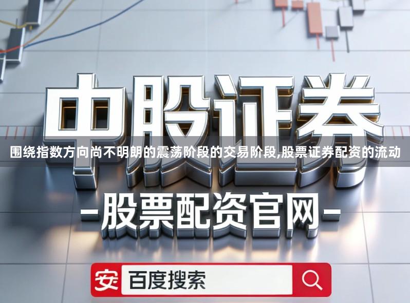 围绕指数方向尚不明朗的震荡阶段的交易阶段,股票证券配资的流动