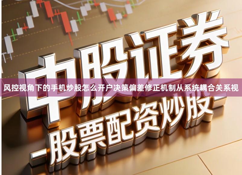 风控视角下的手机炒股怎么开户决策偏差修正机制从系统耦合关系视