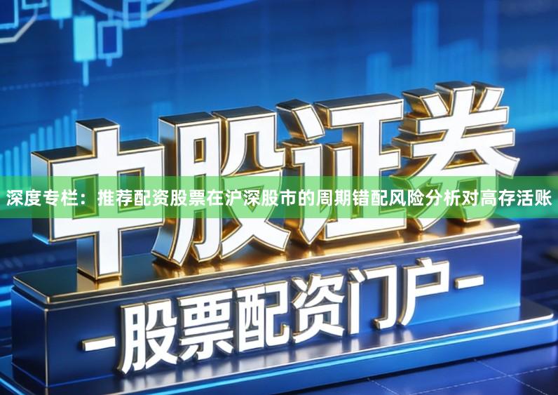 深度专栏：推荐配资股票在沪深股市的周期错配风险分析对高存活账