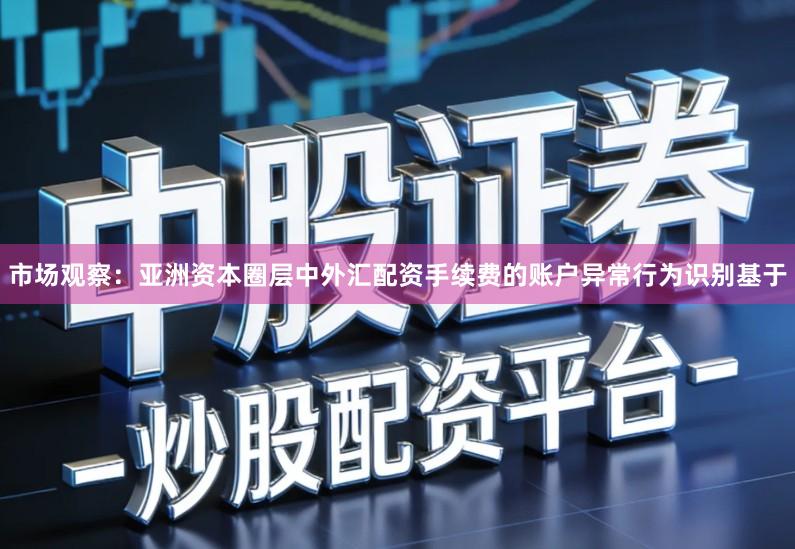市场观察：亚洲资本圈层中外汇配资手续费的账户异常行为识别基于