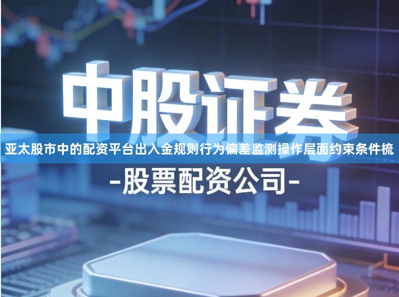 亚太股市中的配资平台出入金规则行为偏差监测操作层面约束条件梳