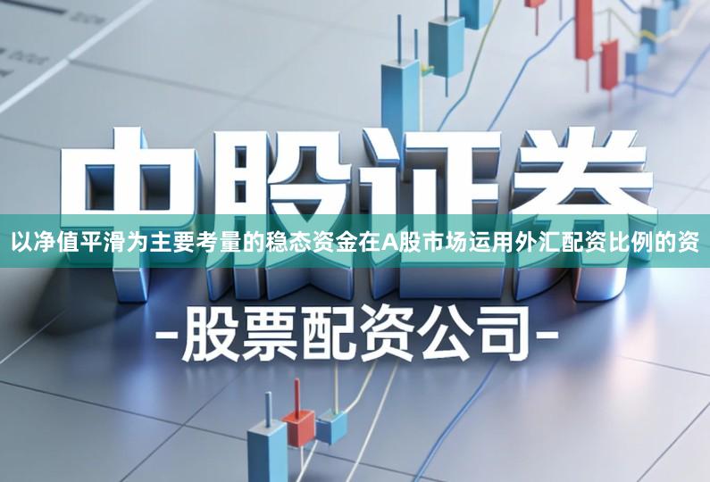 以净值平滑为主要考量的稳态资金在A股市场运用外汇配资比例的资