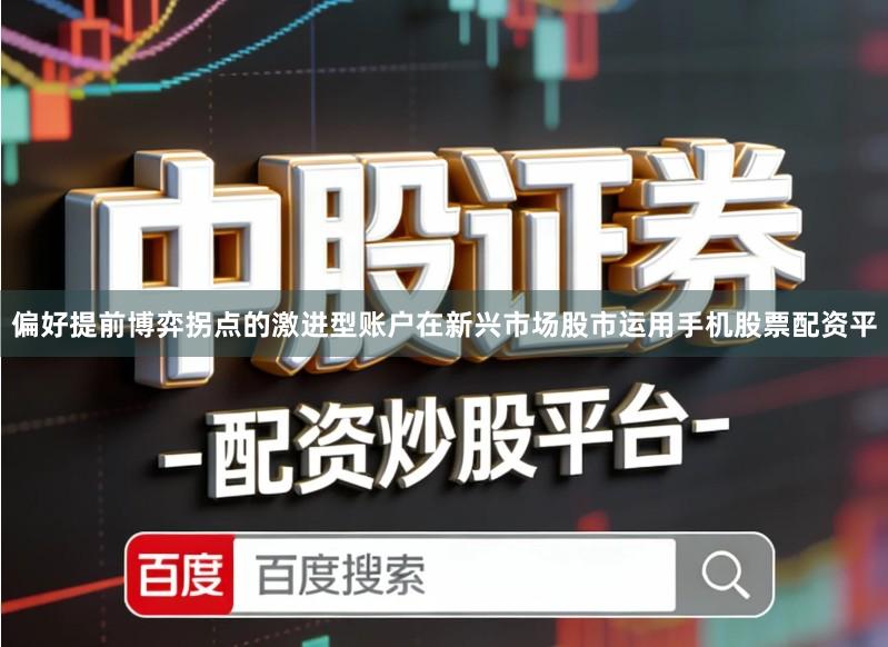 偏好提前博弈拐点的激进型账户在新兴市场股市运用手机股票配资平