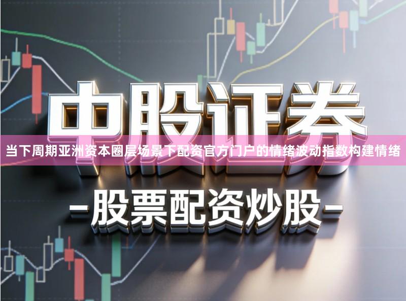 当下周期亚洲资本圈层场景下配资官方门户的情绪波动指数构建情绪