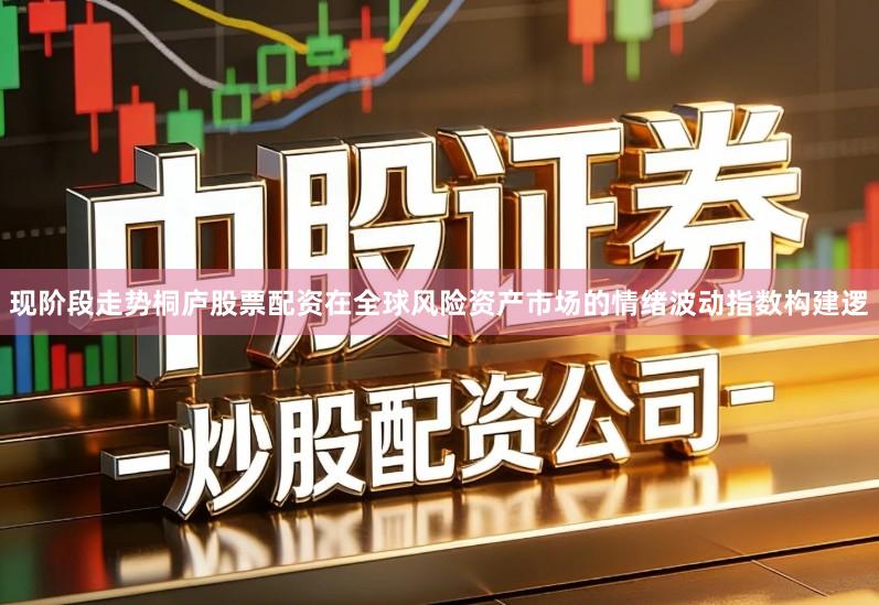 现阶段走势桐庐股票配资在全球风险资产市场的情绪波动指数构建逻