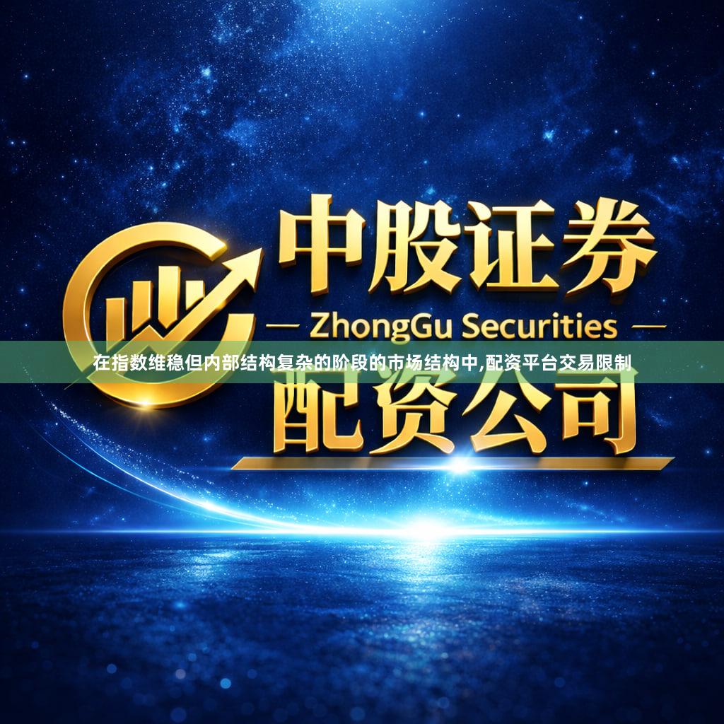 在指数维稳但内部结构复杂的阶段的市场结构中,配资平台交易限制