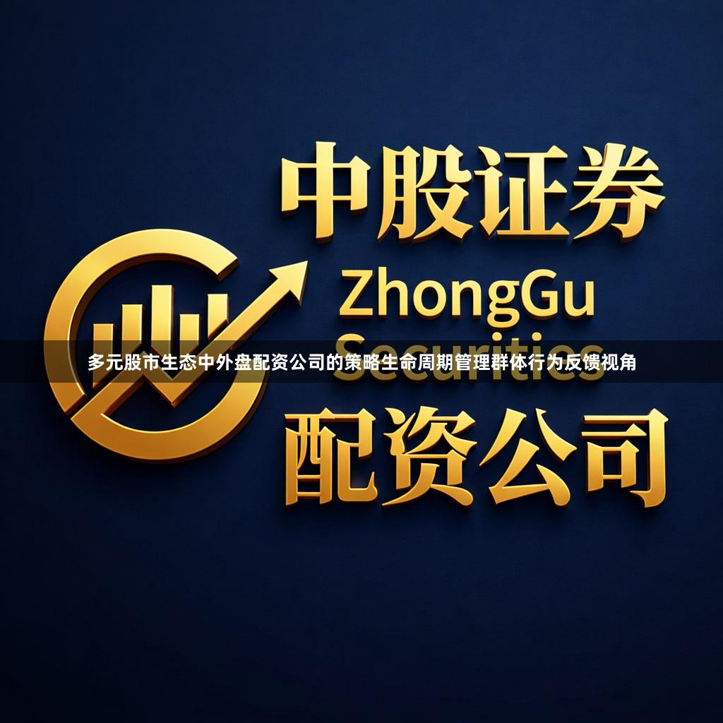 多元股市生态中外盘配资公司的策略生命周期管理群体行为反馈视角