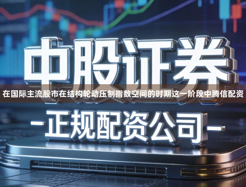 在国际主流股市在结构轮动压制指数空间的时期这一阶段中腾信配资