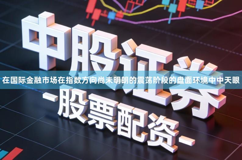 在国际金融市场在指数方向尚未明朗的震荡阶段的盘面环境中中天眼