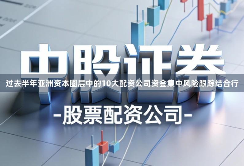 过去半年亚洲资本圈层中的10大配资公司资金集中风险跟踪结合行