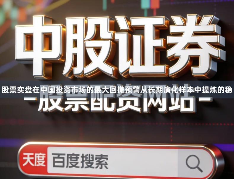 股票实盘在中国投资市场的最大回撤预警从长期演化样本中提炼的稳