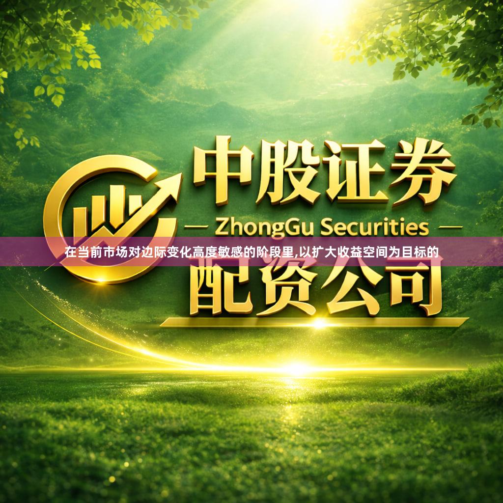 在当前市场对边际变化高度敏感的阶段里,以扩大收益空间为目标的