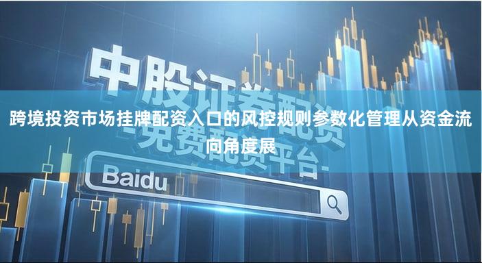 跨境投资市场挂牌配资入口的风控规则参数化管理从资金流向角度展