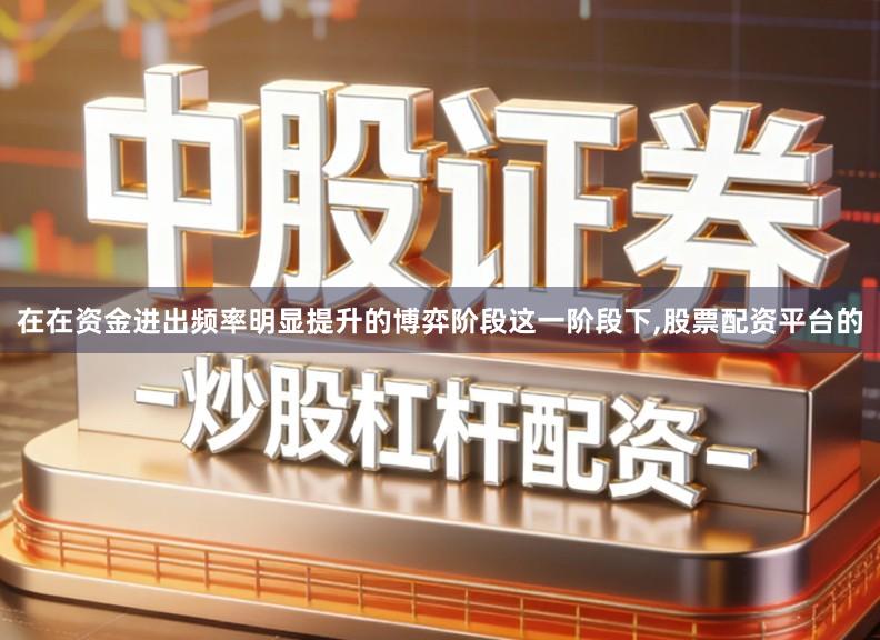 在在资金进出频率明显提升的博弈阶段这一阶段下,股票配资平台的