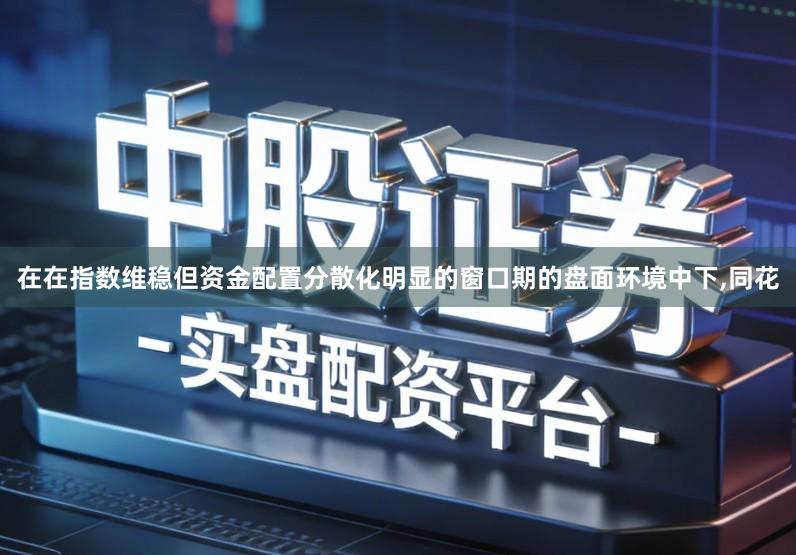 在在指数维稳但资金配置分散化明显的窗口期的盘面环境中下,同花