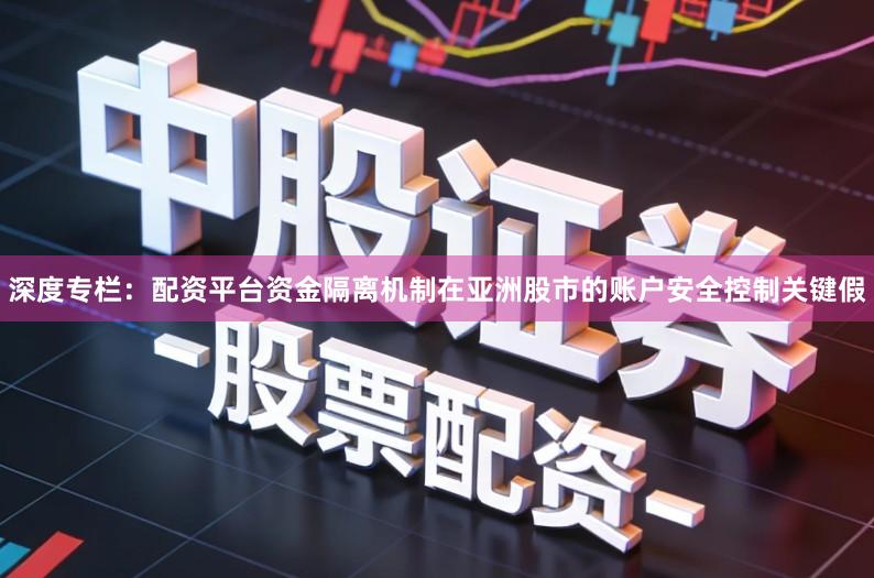 深度专栏：配资平台资金隔离机制在亚洲股市的账户安全控制关键假