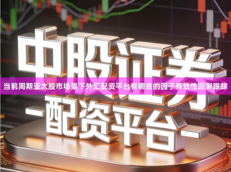 当前周期亚太股市场景下外汇配资平台有哪些的因子有效性回测跟踪