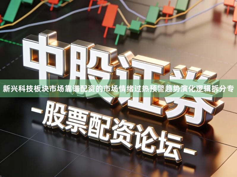 新兴科技板块市场靠谱配资的市场情绪过热预警趋势演化逻辑拆分专