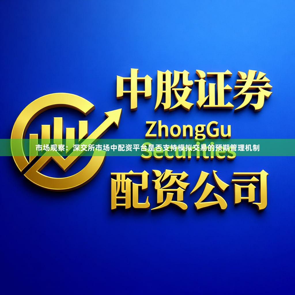 市场观察：深交所市场中配资平台是否支持模拟交易的预期管理机制