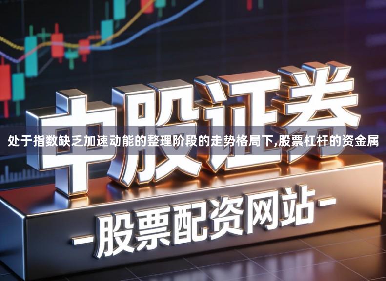 处于指数缺乏加速动能的整理阶段的走势格局下,股票杠杆的资金属