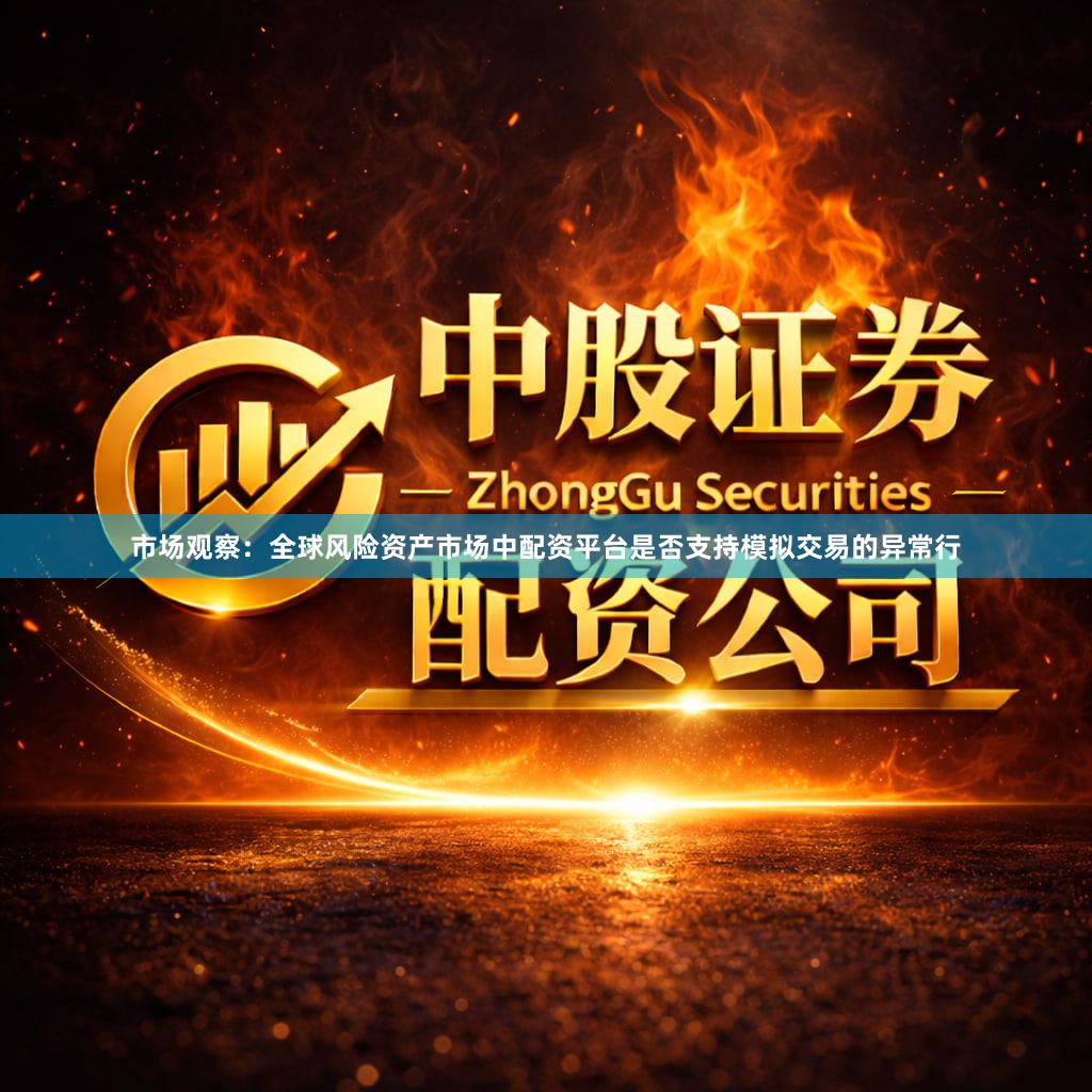 市场观察：全球风险资产市场中配资平台是否支持模拟交易的异常行
