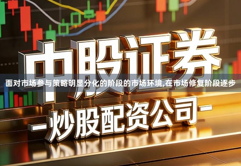 面对市场参与策略明显分化的阶段的市场环境,在市场修复阶段逐步
