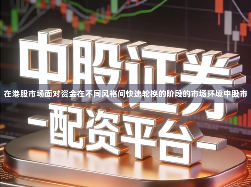 在港股市场面对资金在不同风格间快速轮换的阶段的市场环境中股市