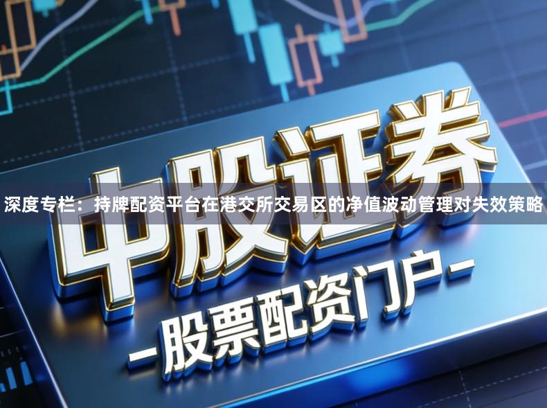 深度专栏：持牌配资平台在港交所交易区的净值波动管理对失效策略