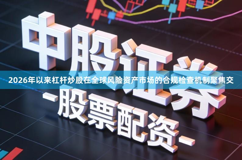 2026年以来杠杆炒股在全球风险资产市场的合规检查机制聚焦交