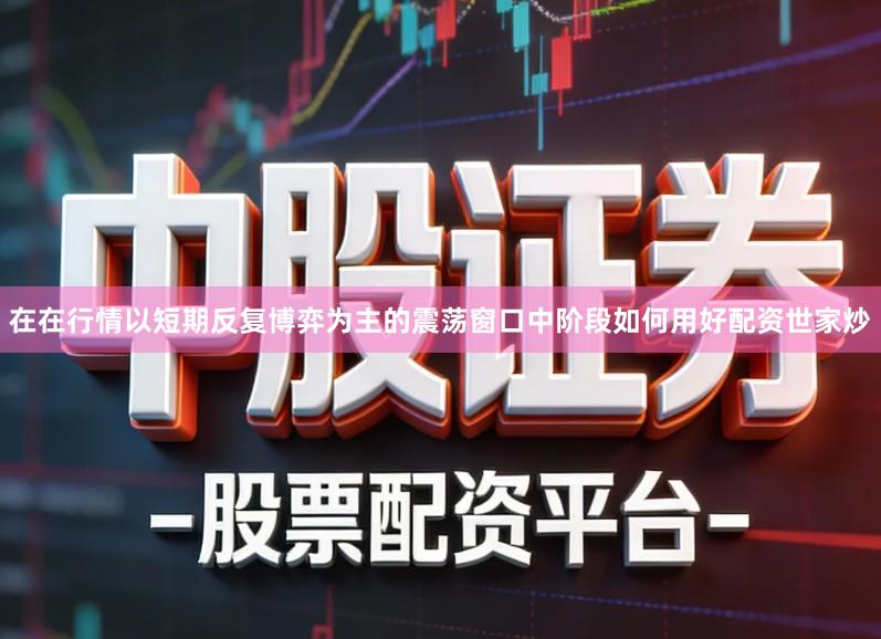 在在行情以短期反复博弈为主的震荡窗口中阶段如何用好配资世家炒
