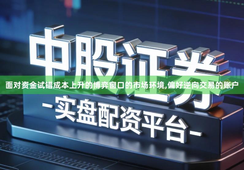 面对资金试错成本上升的博弈窗口的市场环境,偏好逆向交易的账户