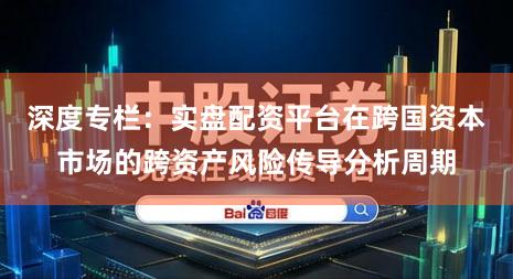 深度专栏：实盘配资平台在跨国资本市场的跨资产风险传导分析周期