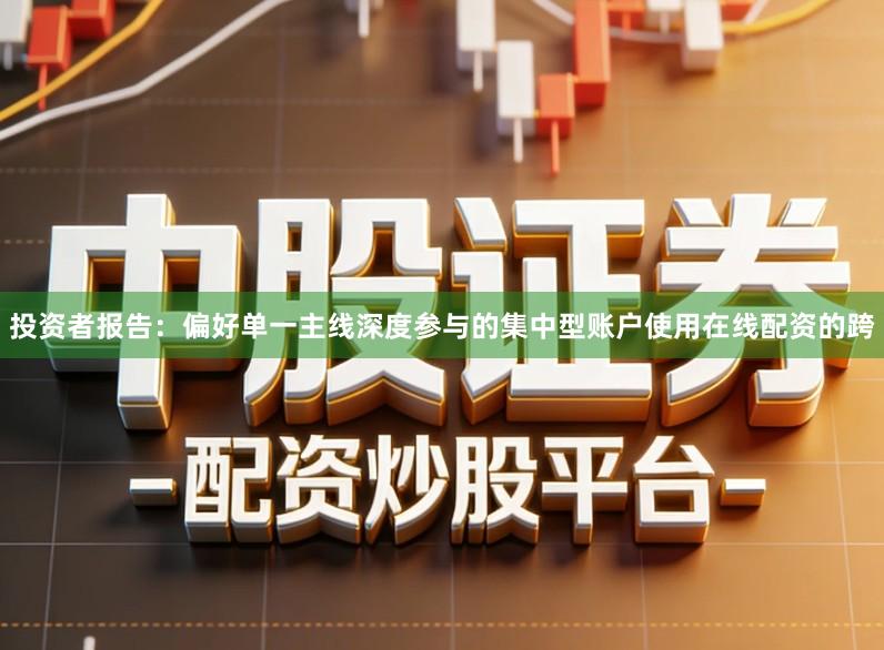 投资者报告：偏好单一主线深度参与的集中型账户使用在线配资的跨