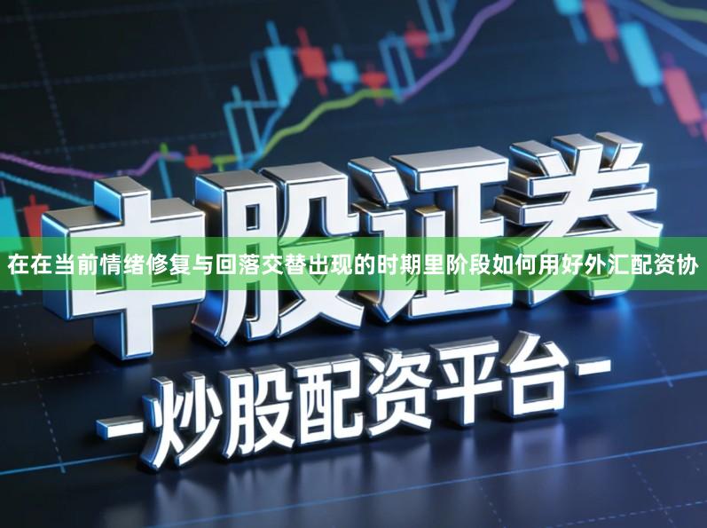 在在当前情绪修复与回落交替出现的时期里阶段如何用好外汇配资协