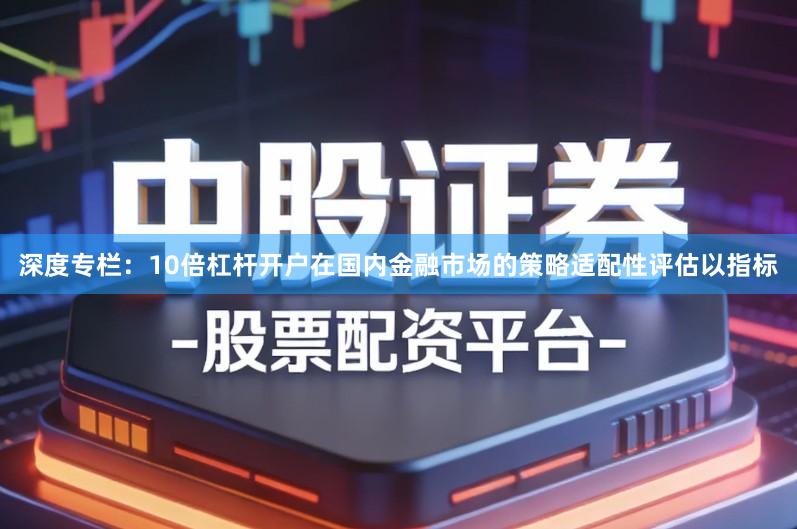 深度专栏：10倍杠杆开户在国内金融市场的策略适配性评估以指标