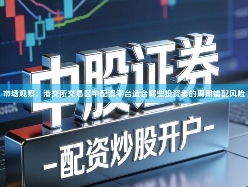 市场观察：港交所交易区中配资平台适合哪些投资者的周期错配风险