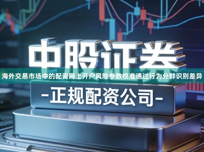 海外交易市场中的配资网上开户风险参数校准通过行为分群识别差异